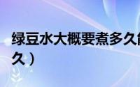绿豆水大概要煮多久能喝（绿豆水大概要煮多久）