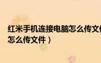 红米手机连接电脑怎么传文件到电脑上（红米手机连接电脑怎么传文件）