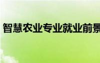 智慧农业专业就业前景（智慧农业专业要求）