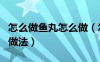 怎么做鱼丸怎么做（怎么做鱼丸好吃又简单的做法）