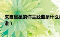 来自星星的你主题曲是什么歌（来自星星的你主题曲原唱是谁）