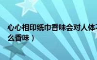 心心相印纸巾香味会对人体不好吗（心心相印纸巾清新是什么香味）