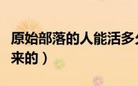 原始部落的人能活多久（原始部落人是从哪里来的）