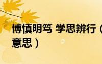 博慎明笃 学思辨行（博学慎思明辨笃行什么意思）
