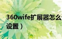 360wife扩展器怎么设置（360扩展wifi怎么设置）