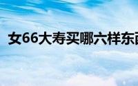 女66大寿买哪六样东西（女性66大寿讲究）