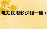 电力铁塔多少钱一座（电力铁塔高度一览表）