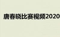 唐春晓比赛视频2020（唐春晓是几档选手）
