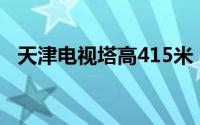 天津电视塔高415米（天津电视塔多少米）