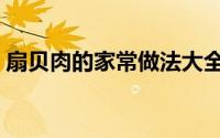 扇贝肉的家常做法大全（扇贝肉的家常做法）