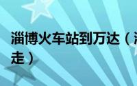 淄博火车站到万达（淄博火车站到万象汇怎么走）