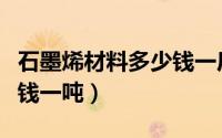 石墨烯材料多少钱一斤（石墨烯正极材料多少钱一吨）