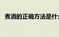 煮酒的正确方法是什么（煮酒的正确方法）