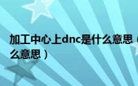 加工中心上dnc是什么意思（加工中心控制面板上的DNC什么意思）