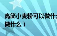 高筋小麦粉可以做什么面食（高筋小麦粉可以做什么）