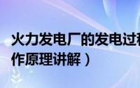 火力发电厂的发电过程和原理（火力发电厂工作原理讲解）
