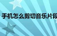 手机怎么剪切音乐片段（手机怎么剪切音乐）