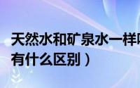 天然水和矿泉水一样吗（天然水和天然矿泉水有什么区别）