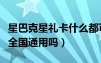 星巴克星礼卡什么都可以买吗（星巴克星礼卡全国通用吗）