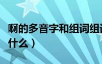 啊的多音字和组词组词（啊的多音字和组词是什么）
