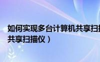 如何实现多台计算机共享扫描仪功能（如何实现多台计算机共享扫描仪）