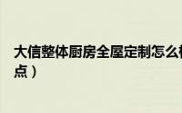 大信整体厨房全屋定制怎么样（大信整体橱柜全屋定制优缺点）