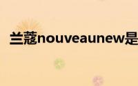 兰蔻nouveaunew是什么（nak是兰蔻吗）