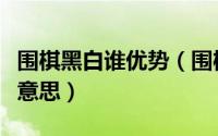 围棋黑白谁优势（围棋里的黑白棋各代表什么意思）