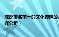 成都排名前十的文化传媒公司名单（成都排名前十的文化传媒公司）