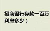招商银行存款一百万（招商银行存款100万年利息多少）