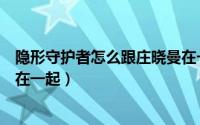 隐形守护者怎么跟庄晓曼在一起（隐形守护者怎么和庄晓曼在一起）