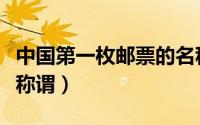 中国第一枚邮票的名称（中国第一枚邮票特殊称谓）