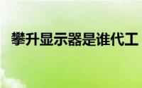 攀升显示器是谁代工（攀升显示器靠谱吗）