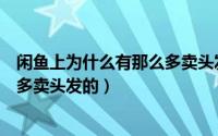 闲鱼上为什么有那么多卖头发的卖家（闲鱼上为什么有那么多卖头发的）