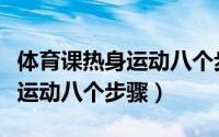 体育课热身运动八个步骤是什么（体育课热身运动八个步骤）