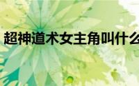 超神道术女主角叫什么（超神道术人物介绍）