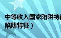 中等收入国家陷阱特征是什么（中等收入国家陷阱特征）