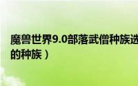 魔兽世界9.0部落武僧种族选择（魔兽世界9.0部落武僧最好的种族）