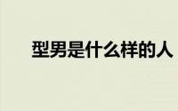型男是什么样的人（什么叫型男气质）