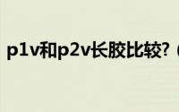 p1v和p2v长胶比较?（p1v和p2v长胶比较）