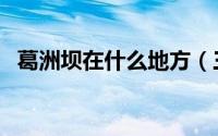葛洲坝在什么地方（三峡大坝在什么地方）