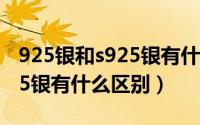 925银和s925银有什么区别吗（925银和S925银有什么区别）