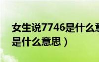 女生说7746是什么意思（女生对男生说778是什么意思）