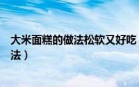 大米面糕的做法松软又好吃（天津小吃大米面糕干的正宗做法）