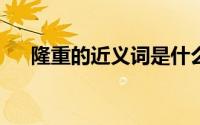 隆重的近义词是什么?（隆重的近义词）