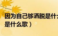 因为自己够洒脱是什么歌曲（因为自己够洒脱是什么歌）