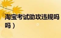 淘宝考试助攻违规吗（淘宝找的考试助攻靠谱吗）