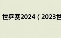 世乒赛2024（2023世乒赛亚洲赛程时间表）