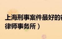 上海刑事案件最好的律师事务所（上海市十大律师事务所）