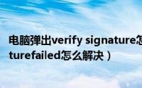 电脑弹出verify signature怎么关掉（电脑提示verifysignaturefailed怎么解决）